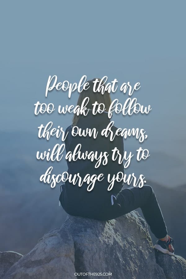 People that are too weak to follow their own dreams will always try to discourage your.