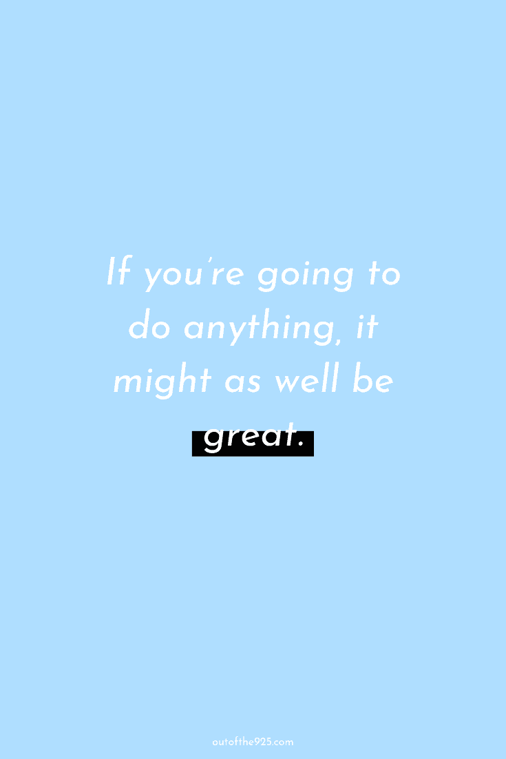 If You’re Going To Do Anything, It Might As Well Be Great.