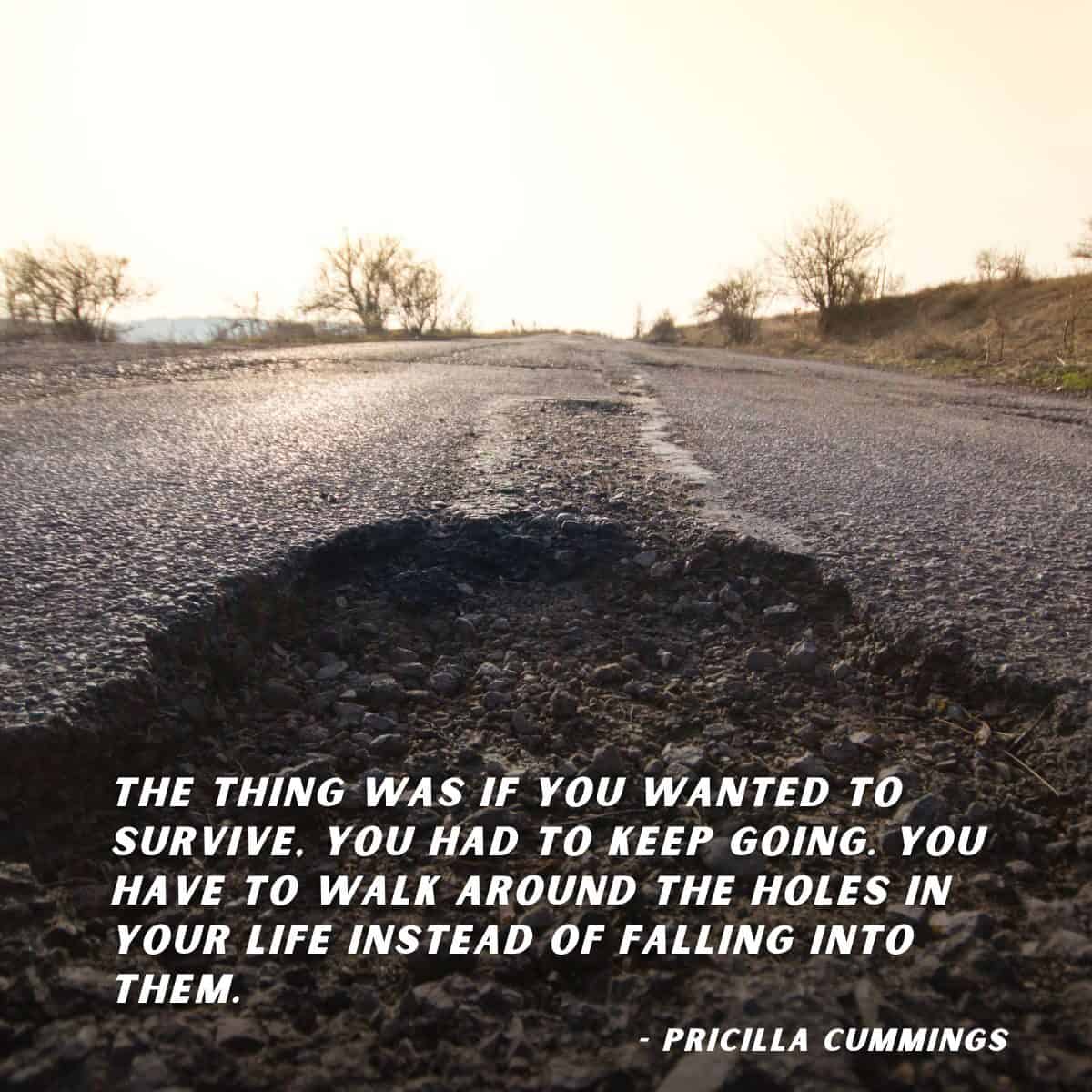 The thing was if you wanted to survive, you had to keep going. You have to walk around the holes in your life instead of falling into them.